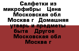 Салфетки из микрофибры › Цена ­ 15 - Московская обл., Москва г. Домашняя утварь и предметы быта » Другое   . Московская обл.,Москва г.